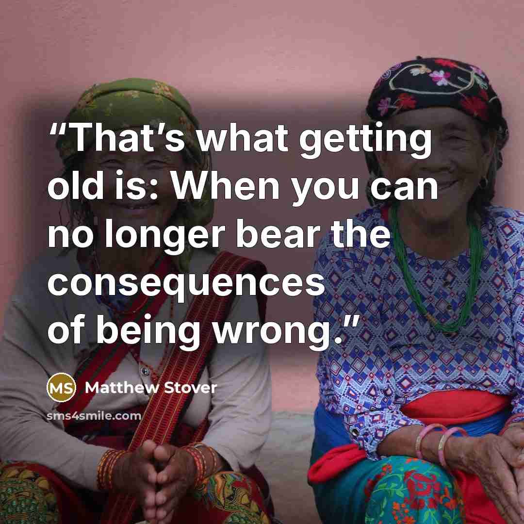 “That’s what getting old is: When you can no longer bear the consequences of being wrong.” quote by Matthew Stover