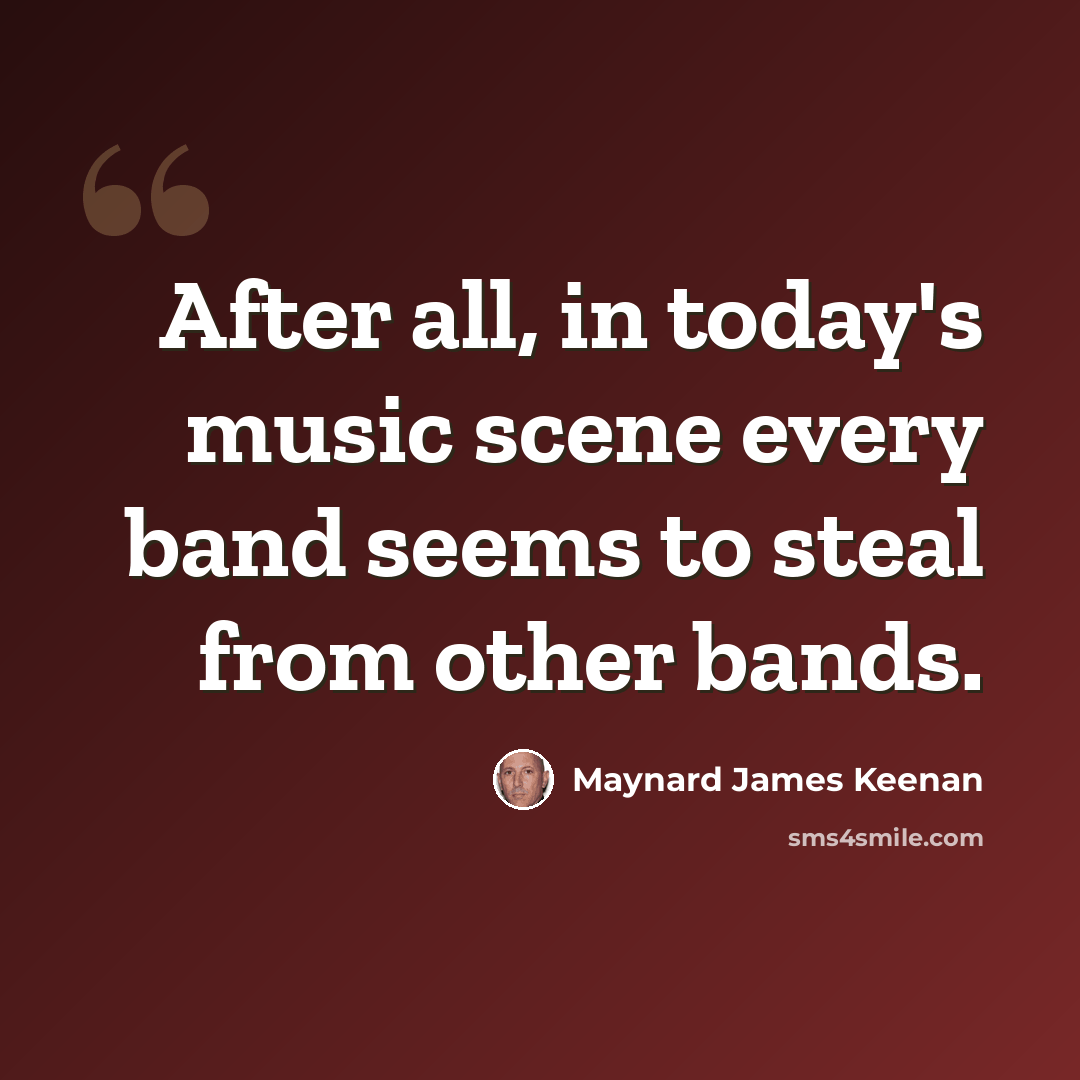 “After all, in today's music scene every band seems to steal from other bands.” quote by Maynard James Keenan