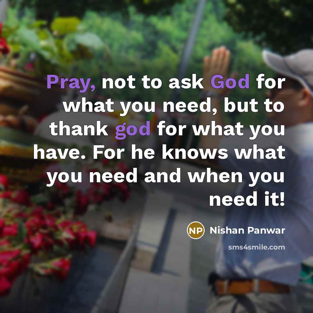 “Pray, not to ask God for what you need, but to thank god for what you have. For he knows what you need and when you need it!” quote by Nishan Panwar
