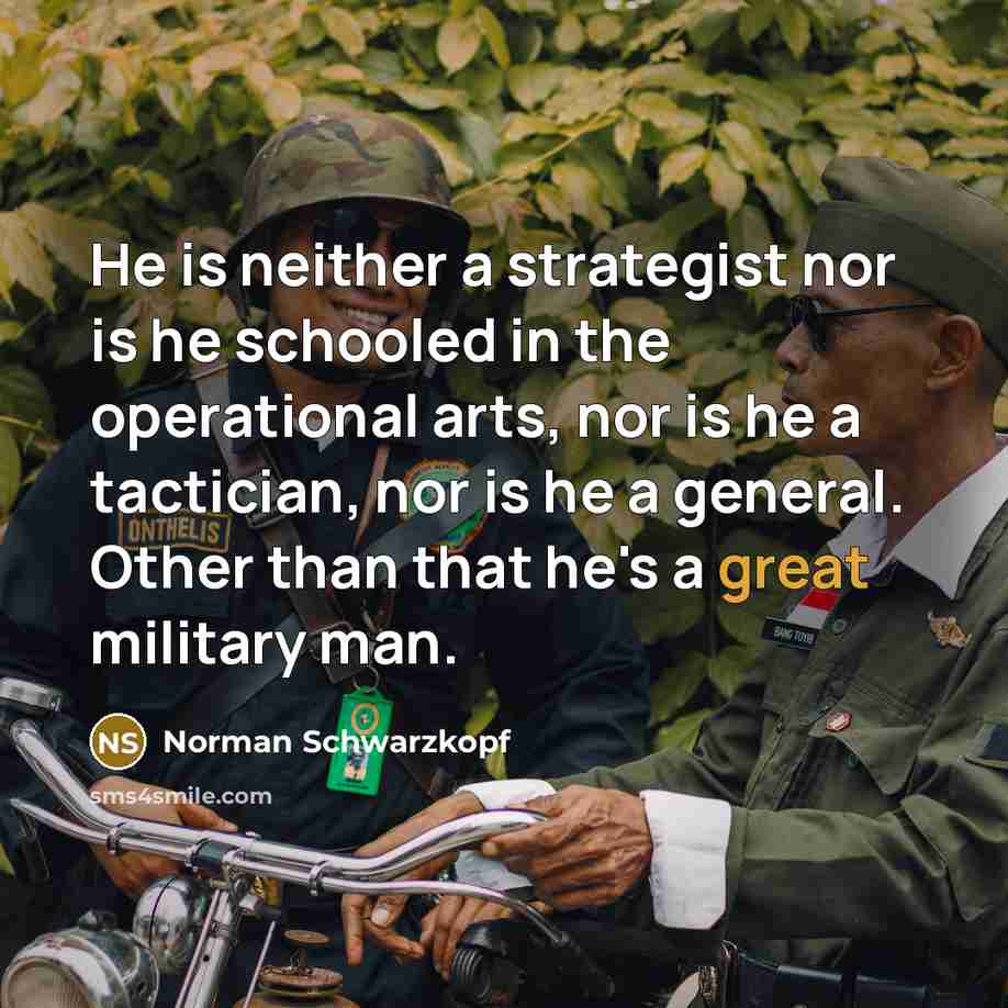 “He is neither a strategist nor is he schooled in the operational arts, nor is he a tactician, nor is he a general. Other than that he's a great military man.” quote by Norman Schwarzkopf