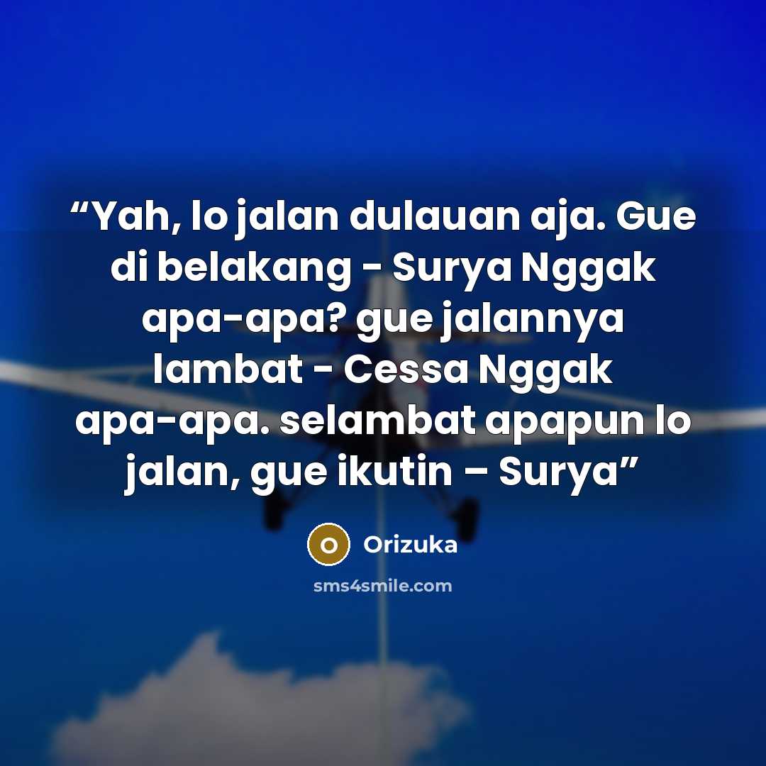 “Yah, lo jalan dulauan aja. Gue di belakang - Surya Nggak apa-apa? gue jalannya lambat - Cessa Nggak apa-apa. selambat apapun lo jalan, gue ikutin – Surya” quote by Orizuka