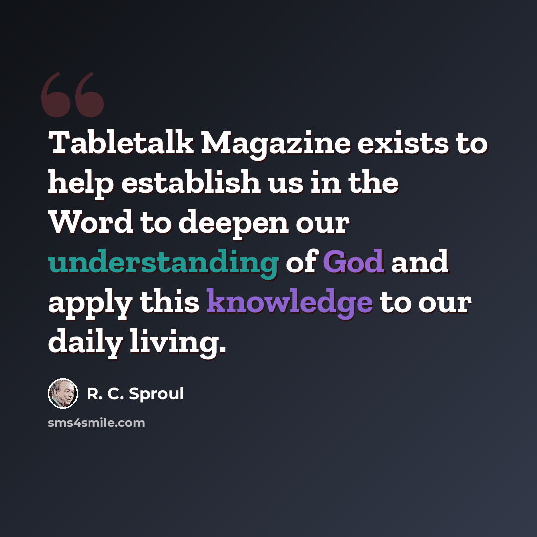 “Tabletalk Magazine exists to help establish us in the Word to deepen our understanding of God and apply this knowledge to our daily living.” quote by R. C. Sproul
