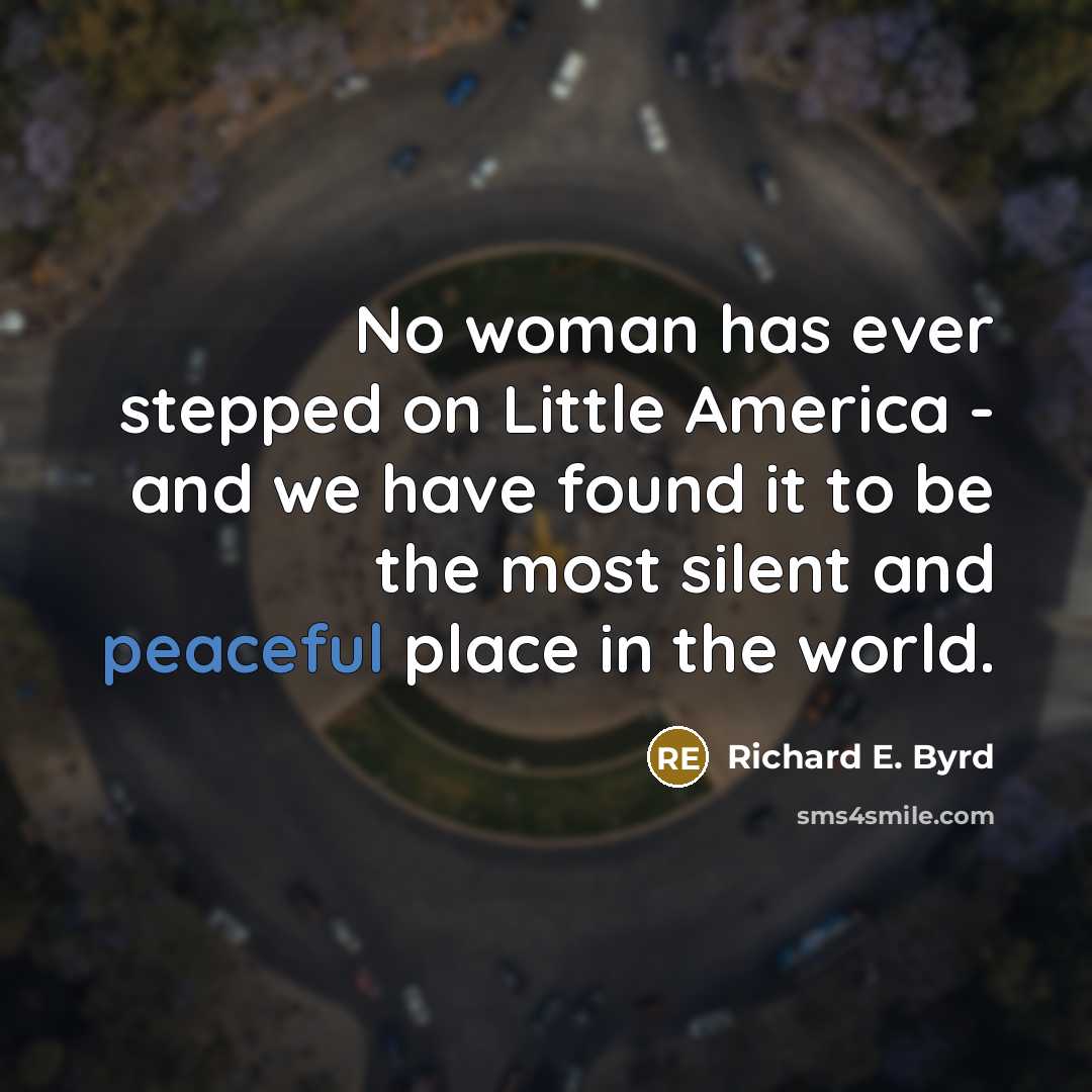 “No woman has ever stepped on Little America - and we have found it to be the most silent and peaceful place in the world.” quote by Richard E. Byrd