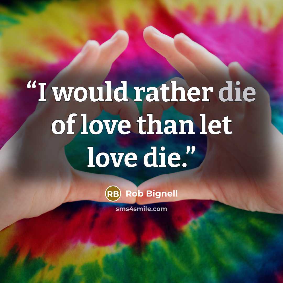 “I would rather die of love than let love die.” quote by Rob Bignell