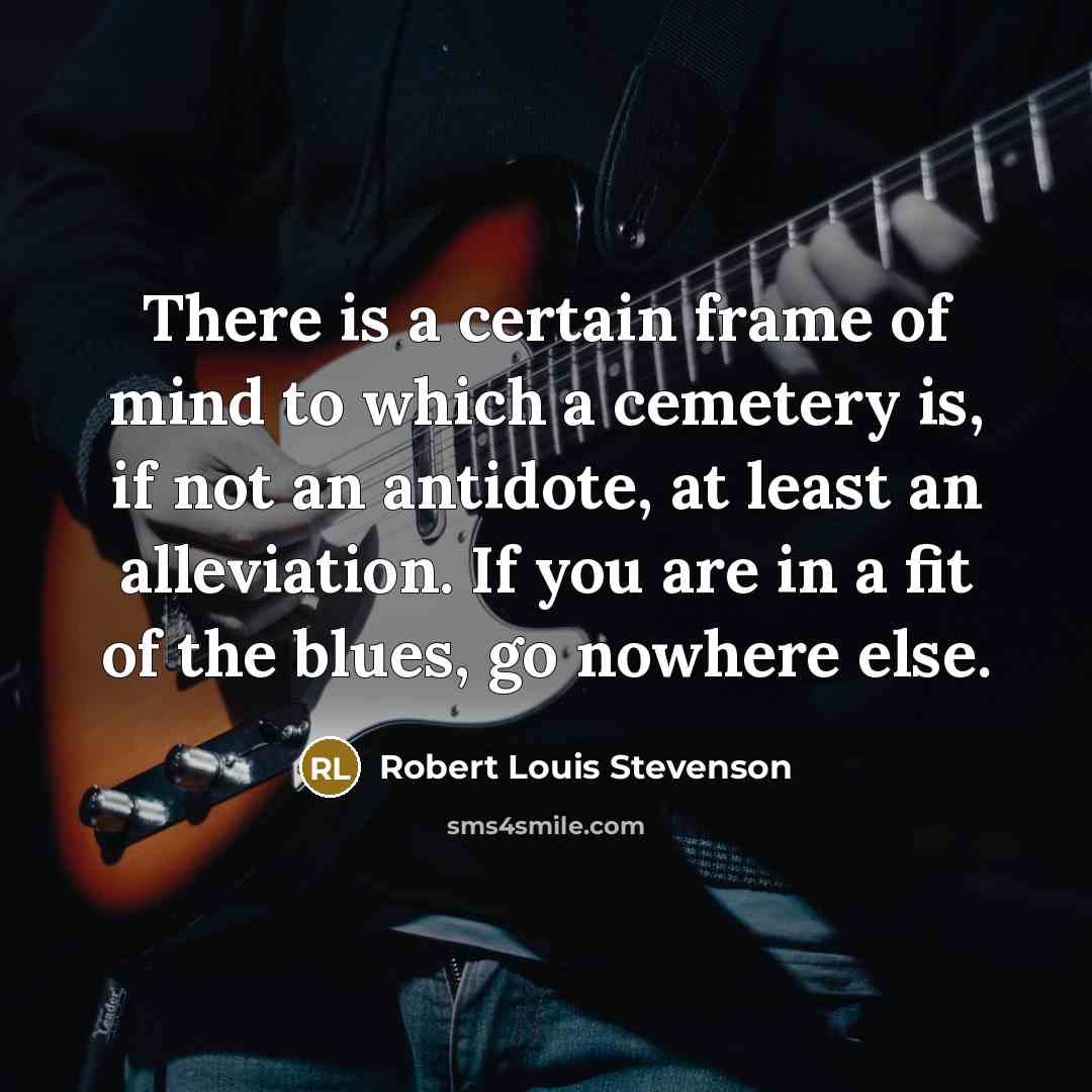 “There is a certain frame of mind to which a cemetery is, if not an antidote, at least an alleviation. If you are in a fit of the blues, go nowhere else.” quote by Robert Louis Stevenson