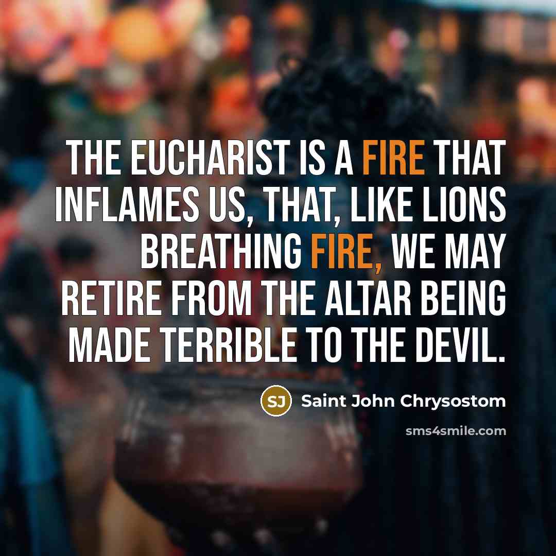 “The Eucharist is a fire that inflames us, that, like lions breathing fire, we may retire from the altar being made terrible to the devil.” quote by Saint John Chrysostom
