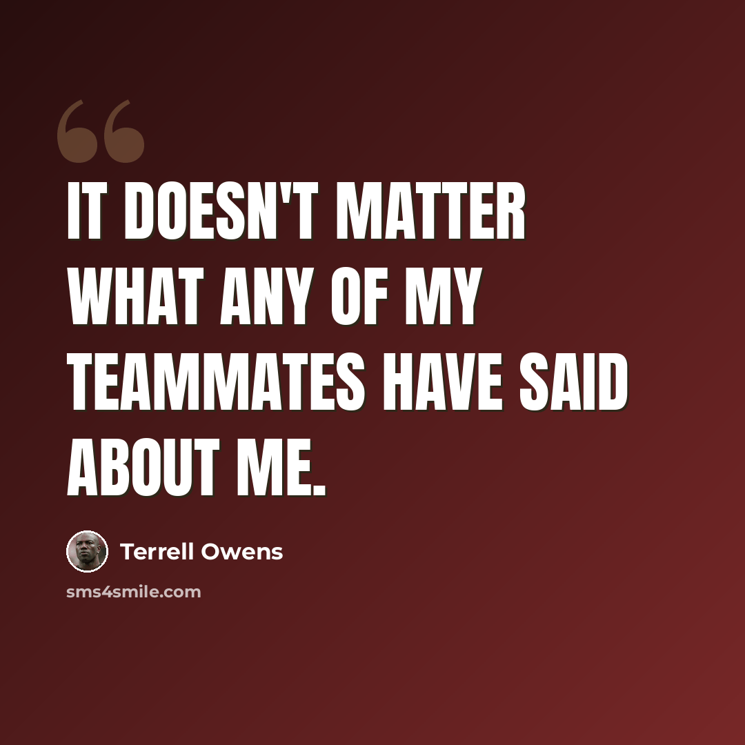 “It doesn't matter what any of my teammates have said about me.” quote by Terrell Owens