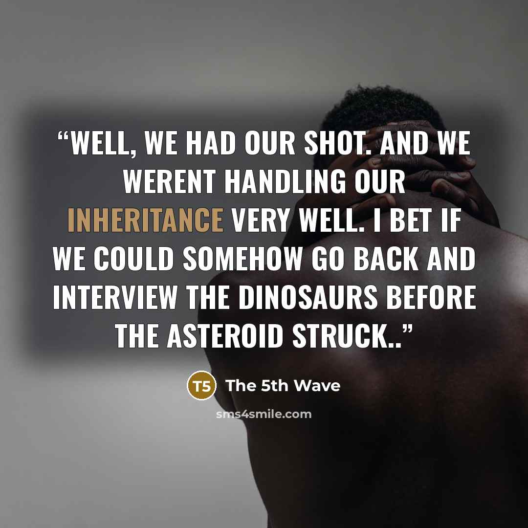 “Well, we had our shot. And we werent handling our inheritance very well. I bet if we could somehow go back and interview the dinosaurs before the asteroid struck..” quote by The 5th Wave