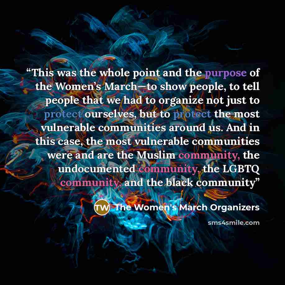 “This was the whole point and the purpose of the Women’s March—to show people, to tell people that we had to organize not just to protect ourselves, but to protect the most vulnerable communities around us. And in this case, the most vulnerable communities were and are the Muslim community, the…” quote by The Women's March Organizers