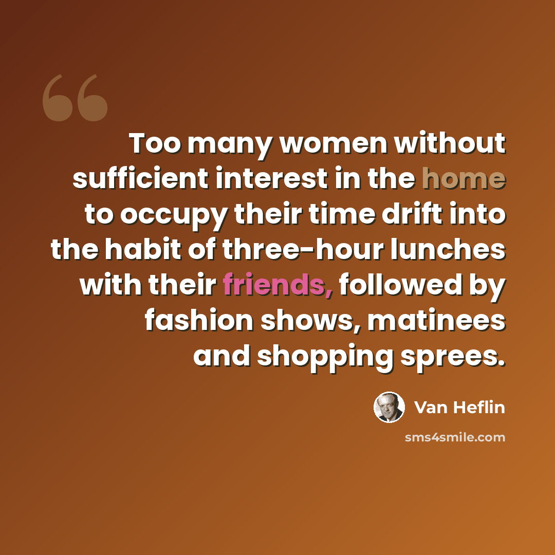 “Too many women without sufficient interest in the home to occupy their time drift into the habit of three-hour lunches with their friends, followed by fashion shows, matinees and shopping sprees.” quote by Van Heflin