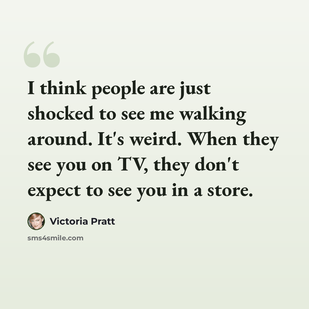 “I think people are just shocked to see me walking around. It's weird. When they see you on TV, they don't expect to see you in a store.” quote by Victoria Pratt