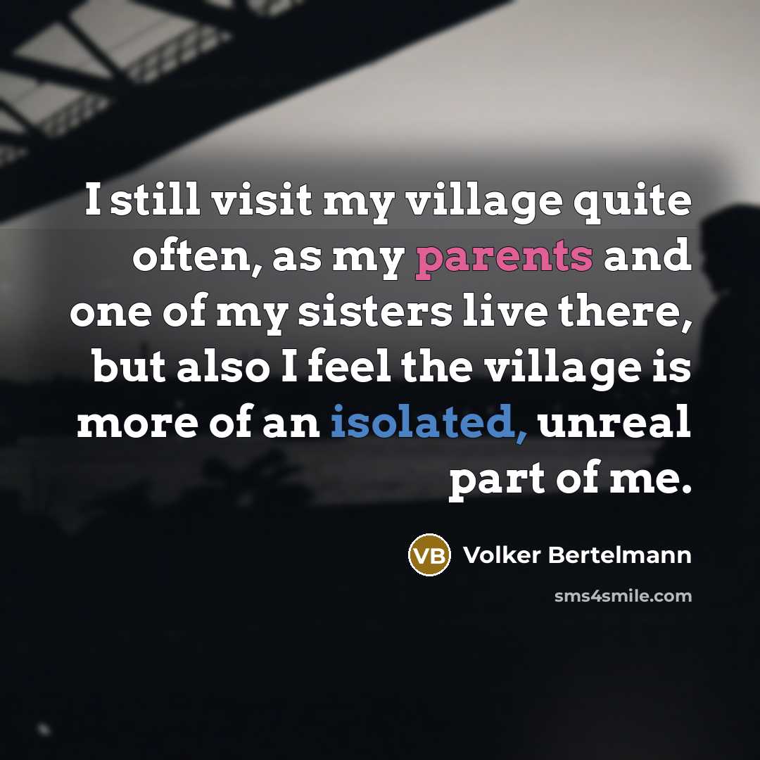 “I still visit my village quite often, as my parents and one of my sisters live there, but also I feel the village is more of an isolated, unreal part of me.” quote by Volker Bertelmann