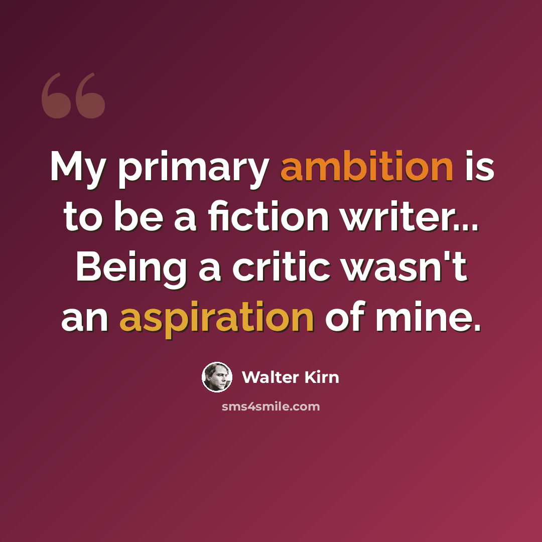 “My primary ambition is to be a fiction writer... Being a critic wasn't an aspiration of mine.” quote by Walter Kirn