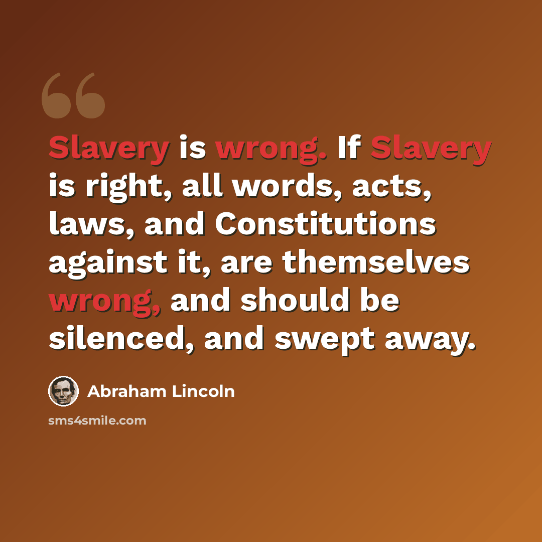 “Slavery is wrong. If Slavery is right, all words, acts, laws, and Constitutions against it, are themselves wrong, and should be silenced, and swept away.” quote by Abraham Lincoln