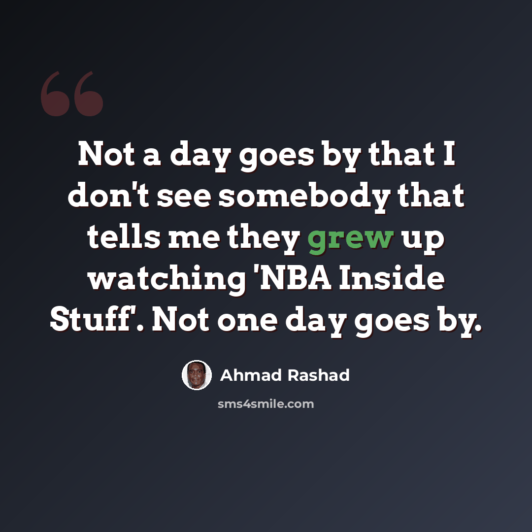 “Not a day goes by that I don't see somebody that tells me they grew up watching 'NBA Inside Stuff'. Not one day goes by.” quote by Ahmad Rashad