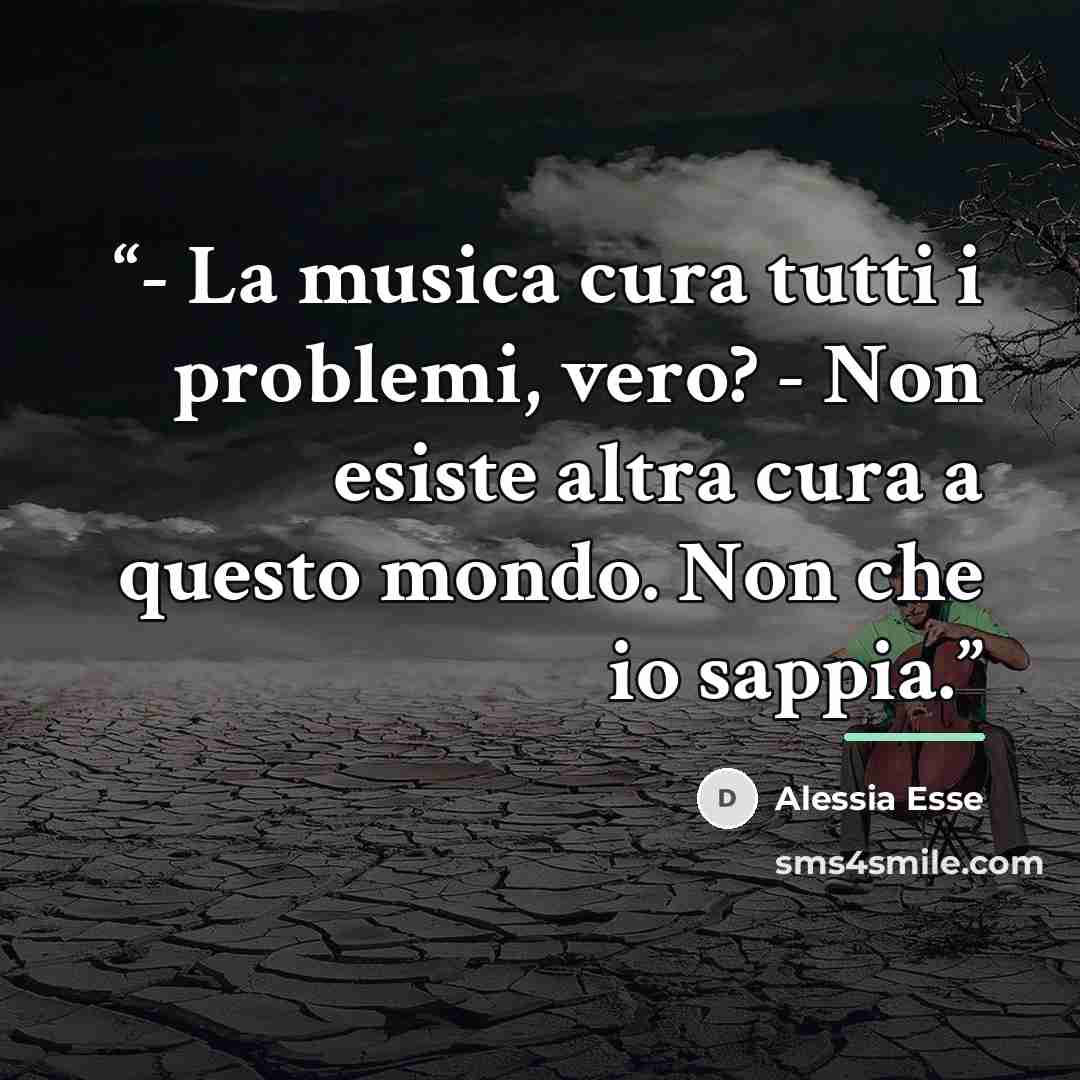 “- La musica cura tutti i problemi, vero? - Non esiste altra cura a questo mondo. Non che io sappia.” quote by Alessia Esse