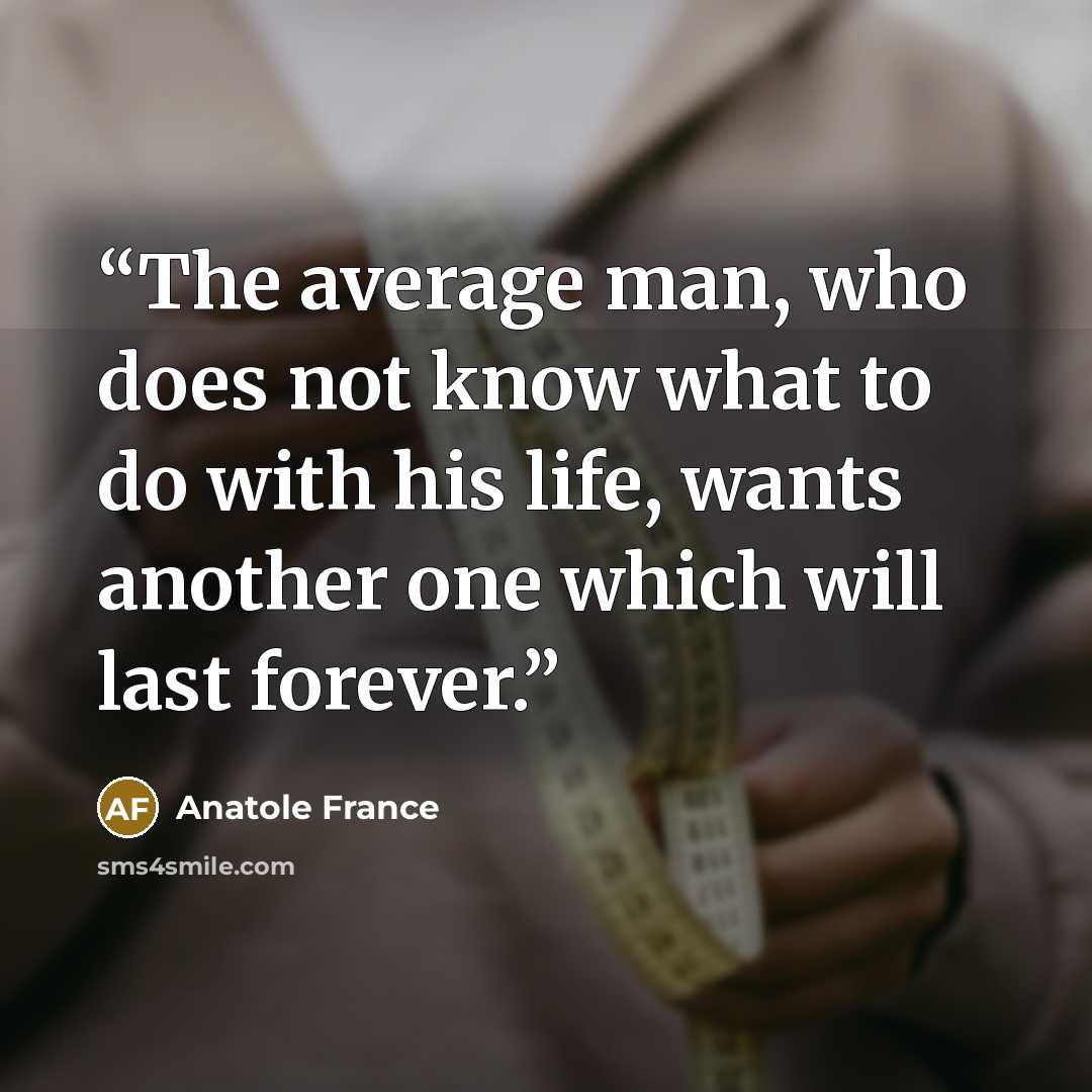 “The average man, who does not know what to do with his life, wants another one which will last forever.” quote by Anatole France