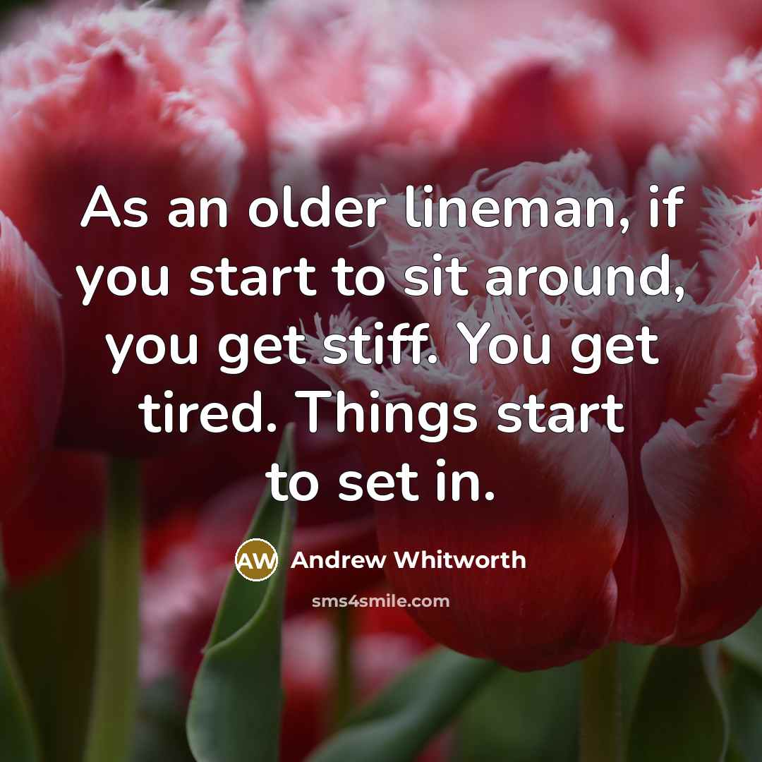 “As an older lineman, if you start to sit around, you get stiff. You get tired. Things start to set in.” quote by Andrew Whitworth