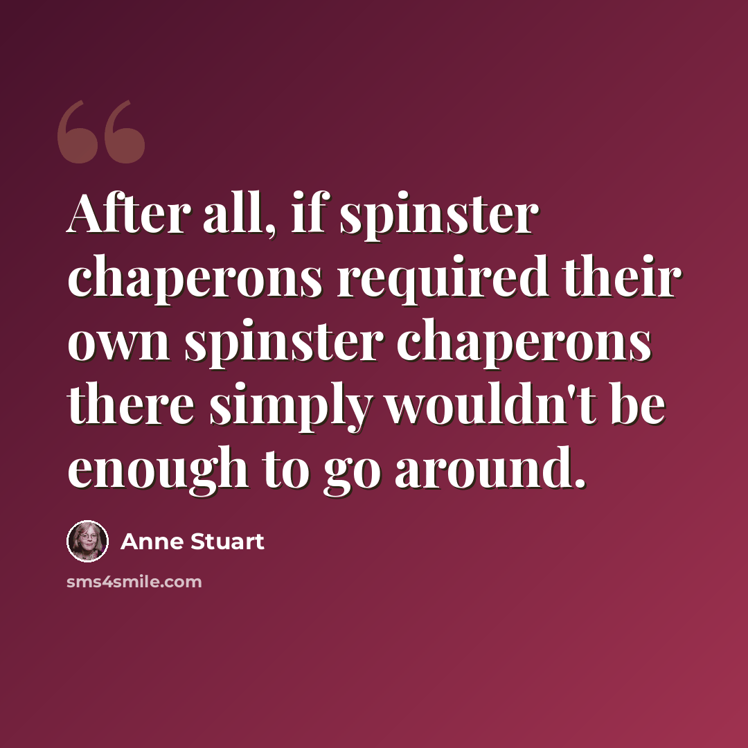 “After all, if spinster chaperons required their own spinster chaperons there simply wouldn't be enough to go around.” quote by Anne Stuart