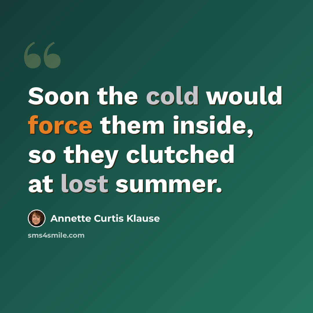 “Soon the cold would force them inside, so they clutched at lost summer.” quote by Annette Curtis Klause