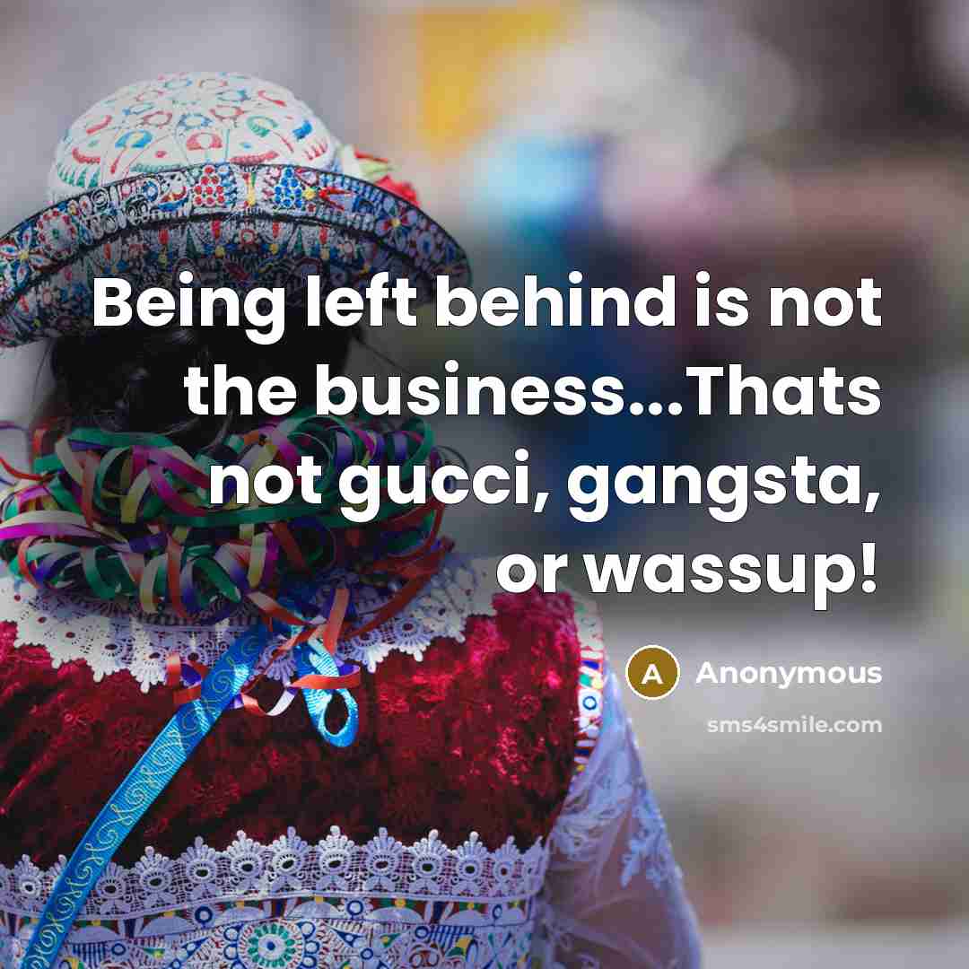 “Being left behind is not the business...Thats not gucci, gangsta, or wassup!” quote by Anonymous