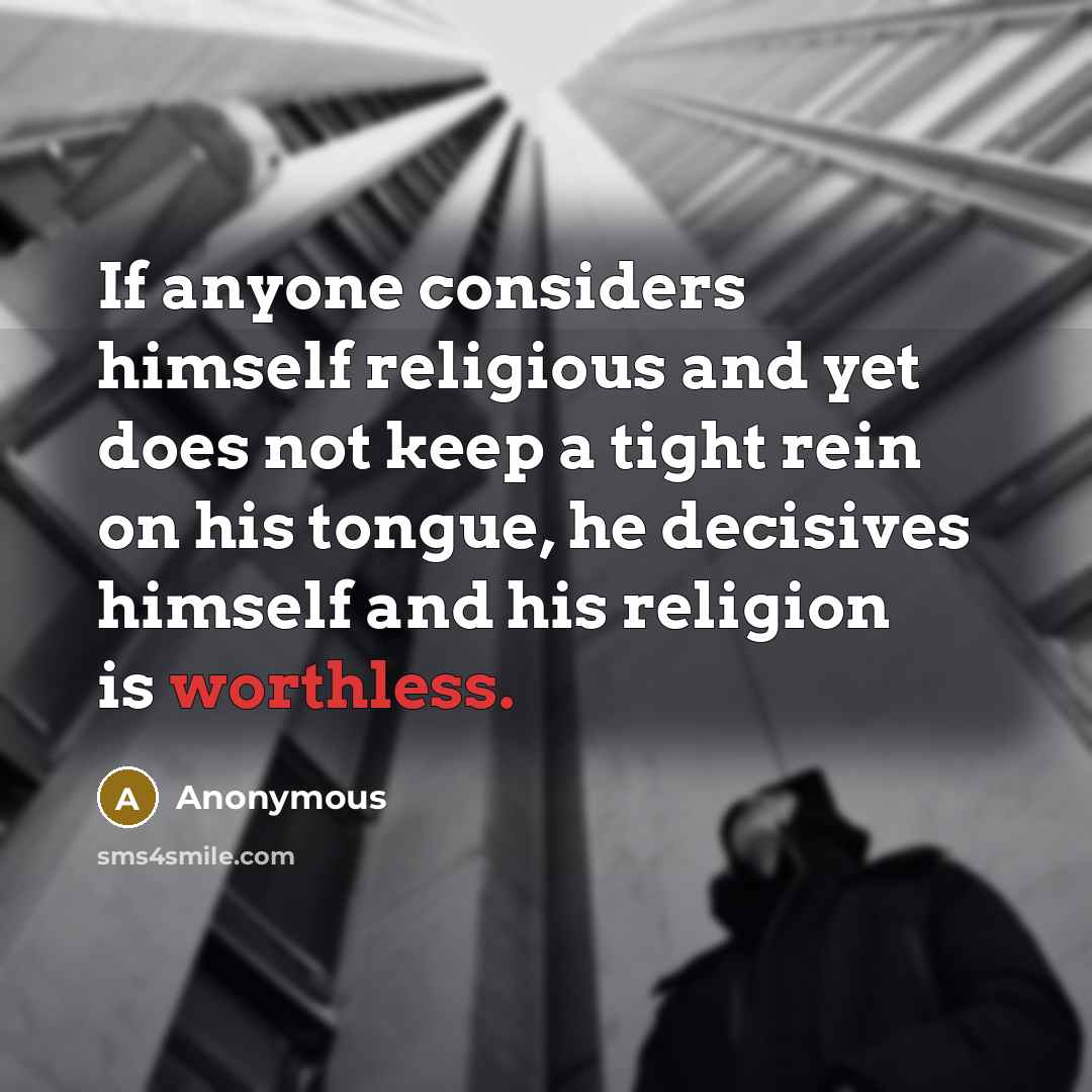 “If anyone considers himself religious and yet does not keep a tight rein on his tongue, he decisives himself and his religion is worthless.” quote by Anonymous