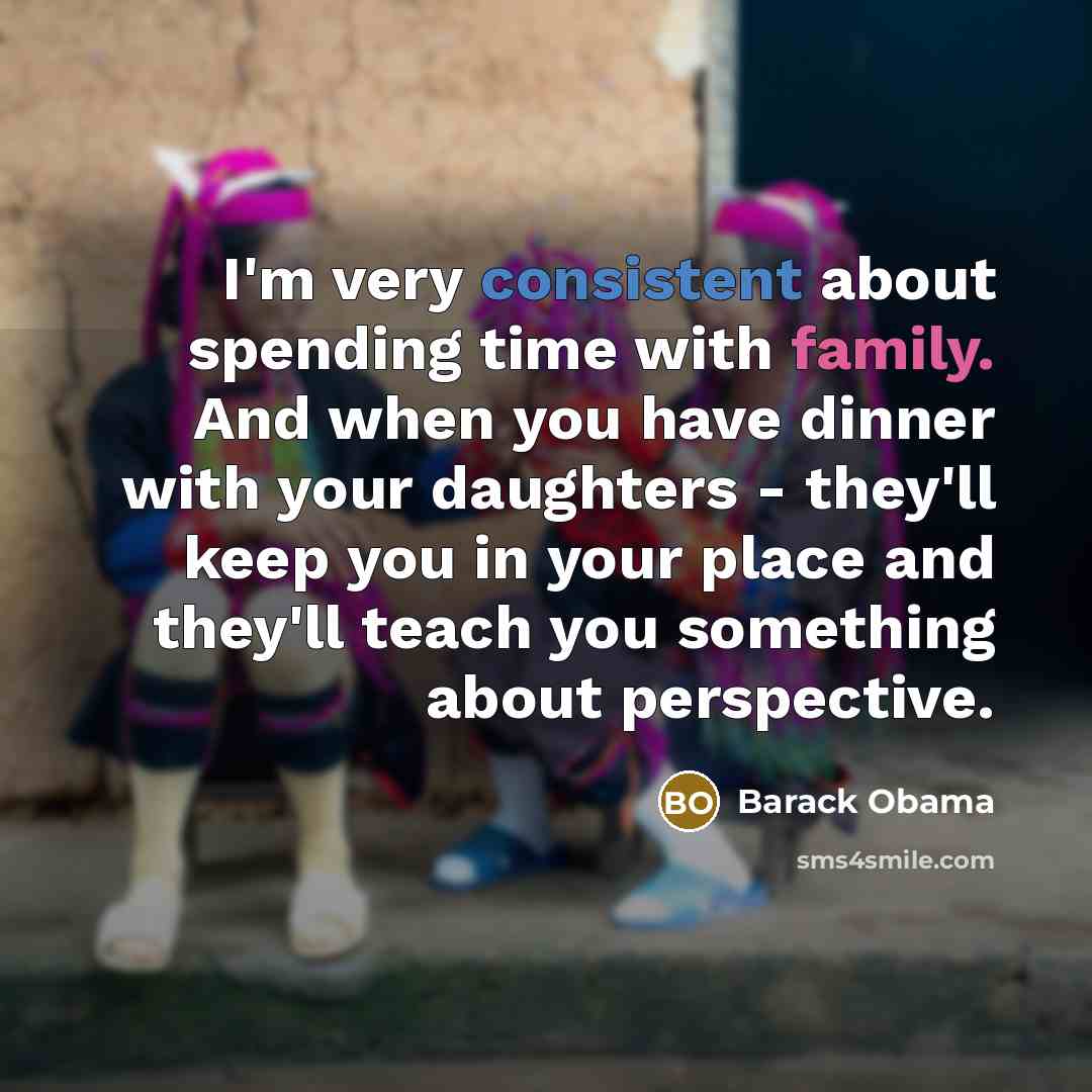 “I'm very consistent about spending time with family. And when you have dinner with your daughters - they'll keep you in your place and they'll teach you something about perspective.” quote by Barack Obama