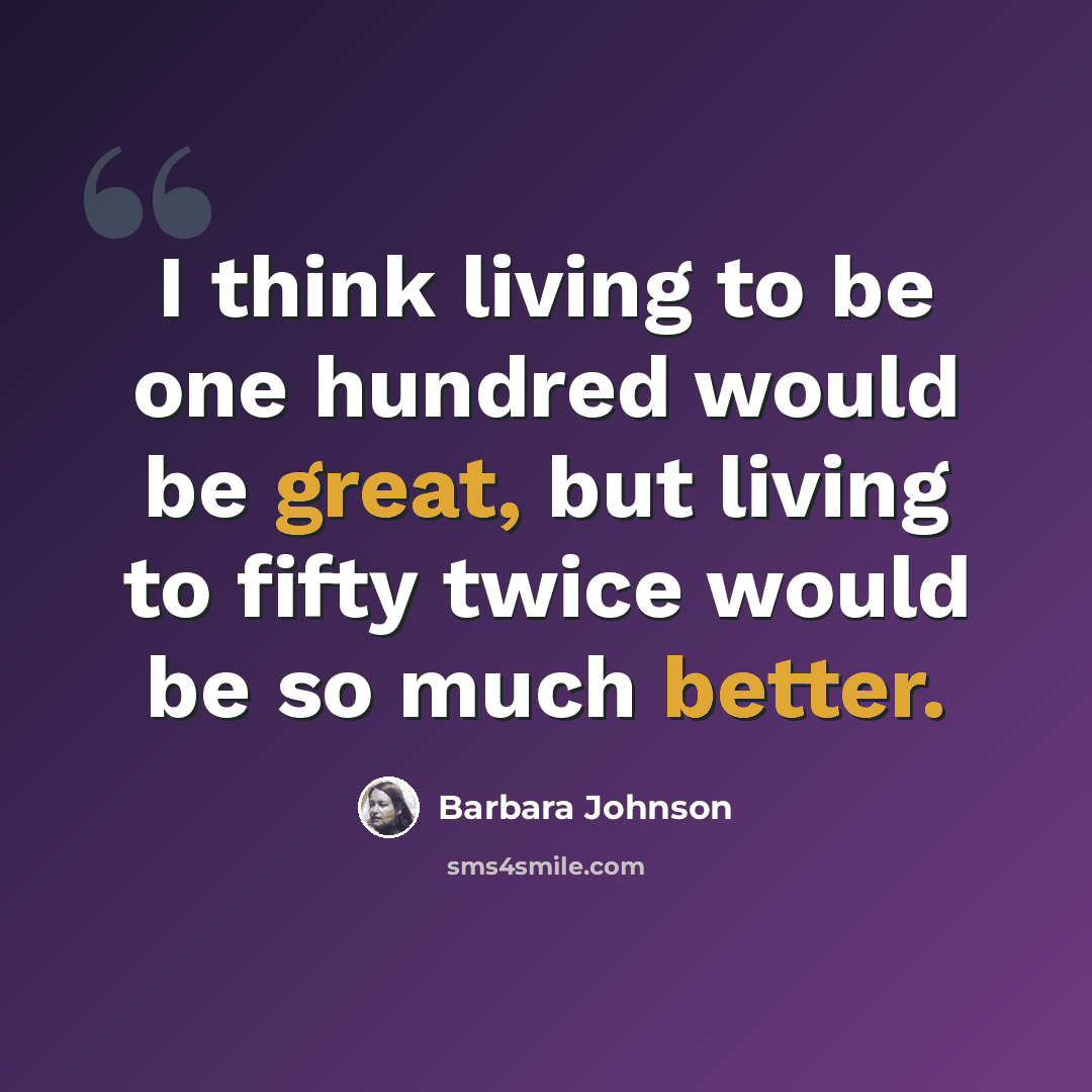 “I think living to be one hundred would be great, but living to fifty twice would be so much better.” quote by Barbara Johnson