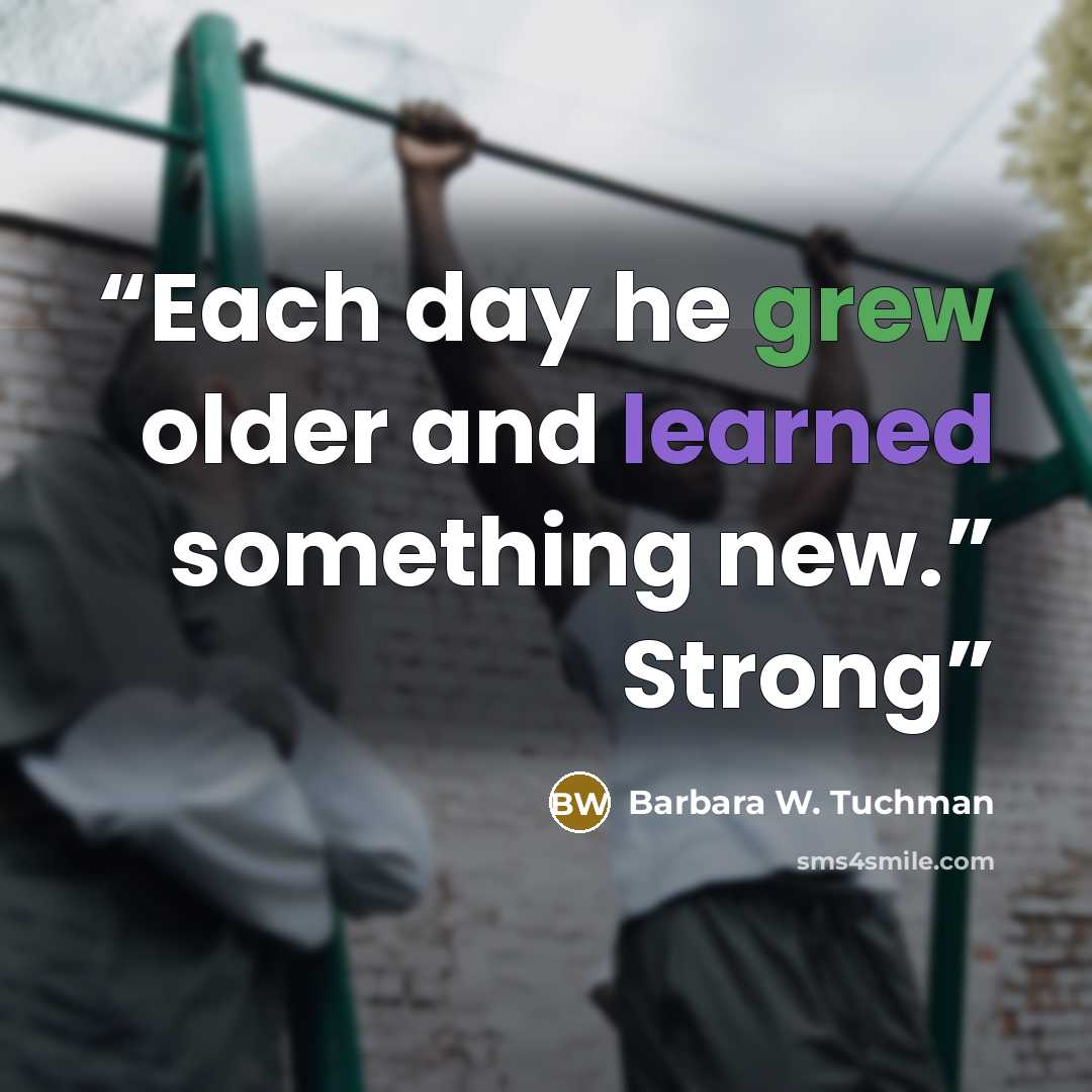 “Each day he grew older and learned something new.” Strong” quote by Barbara W. Tuchman