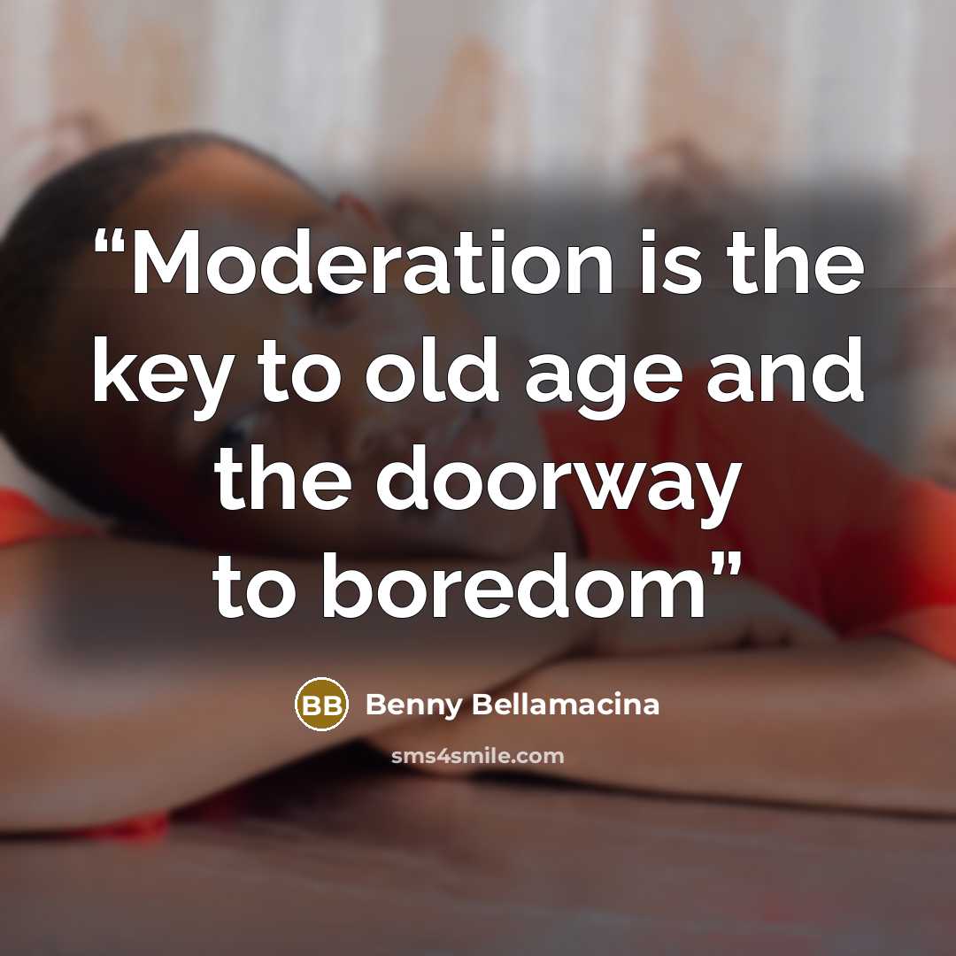 “Moderation is the key to old age and the doorway to boredom” quote by Benny Bellamacina