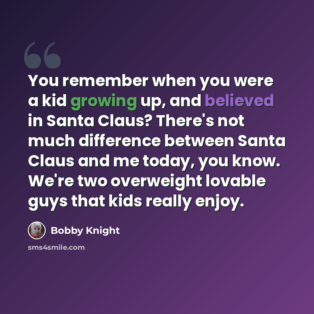 “You remember when you were a kid growing up, and believed in Santa Claus? There's not much difference between Santa Claus and me today, you know. We're two overweight lovable guys that kids really enjoy.” quote by Bobby Knight