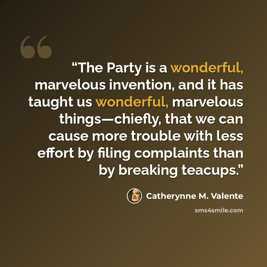 “The Party is a wonderful, marvelous invention, and it has taught us wonderful, marvelous things—chiefly, that we can cause more trouble with less effort by filing complaints than by breaking teacups.” quote by Catherynne M. Valente