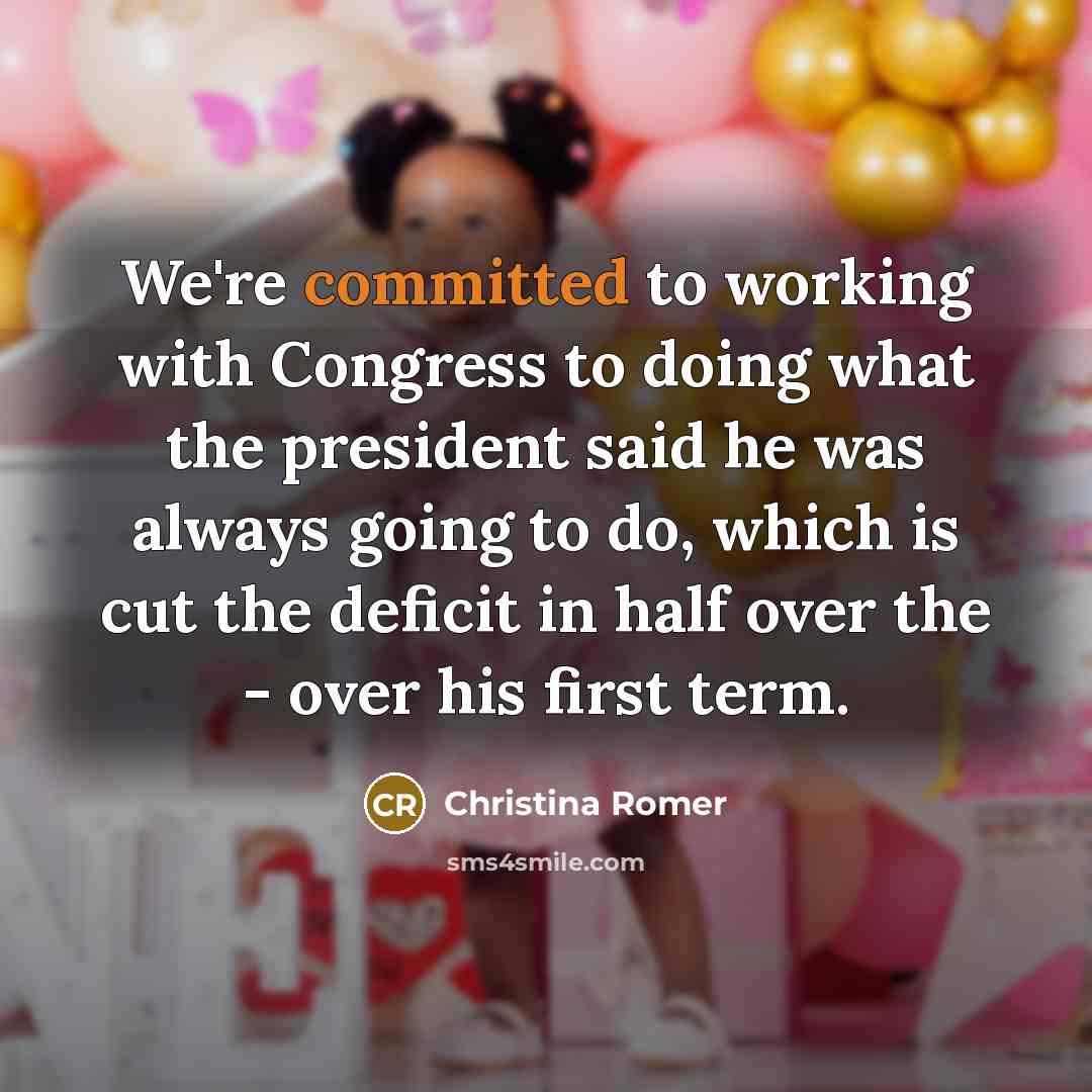 “We're committed to working with Congress to doing what the president said he was always going to do, which is cut the deficit in half over the - over his first term.” quote by Christina Romer