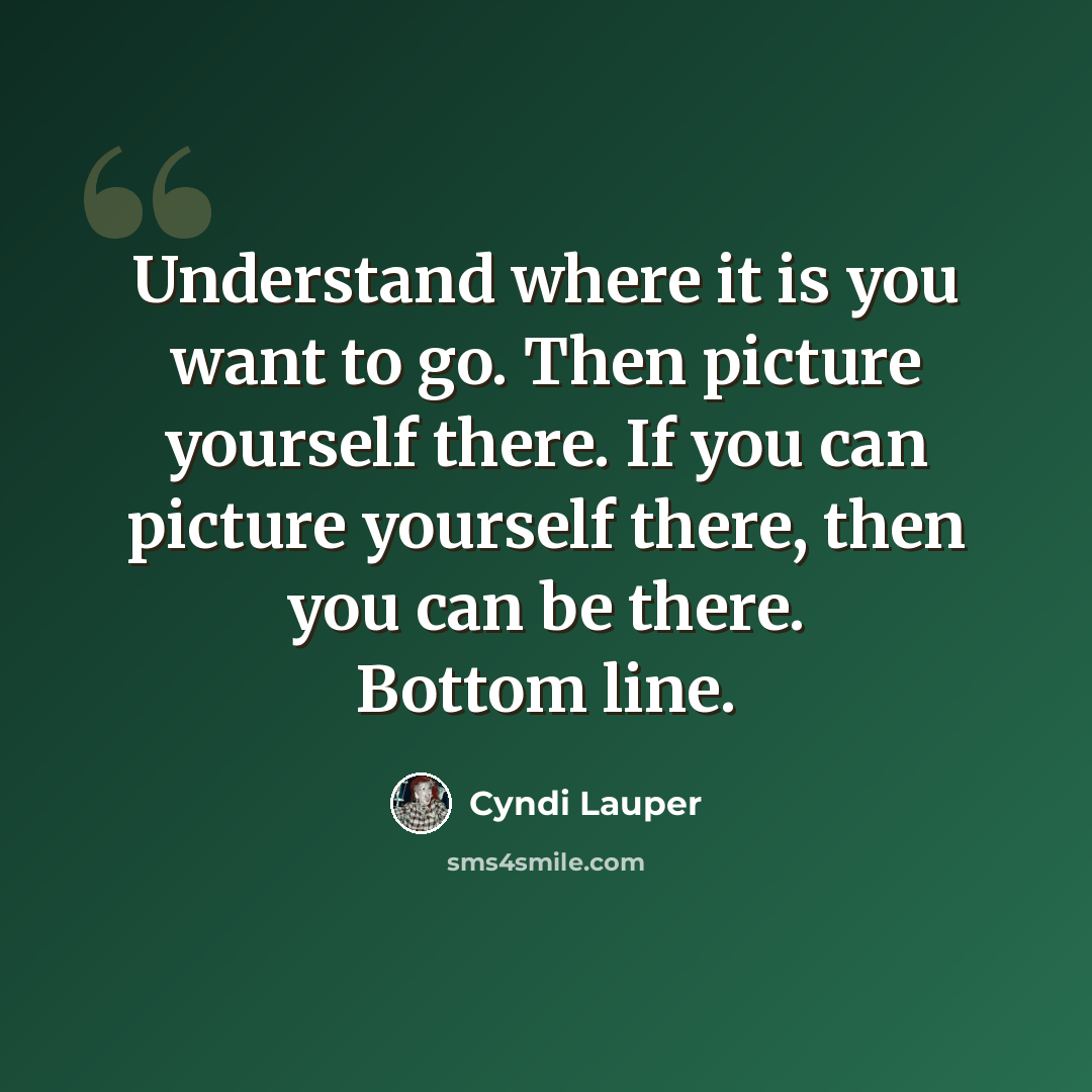 “Understand where it is you want to go. Then picture yourself there. If you can picture yourself there, then you can be there. Bottom line.” quote by Cyndi Lauper