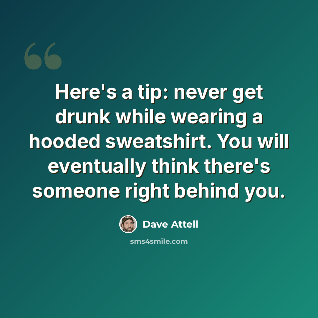 “Here's a tip: never get drunk while wearing a hooded sweatshirt. You will eventually think there's someone right behind you.” quote by Dave Attell