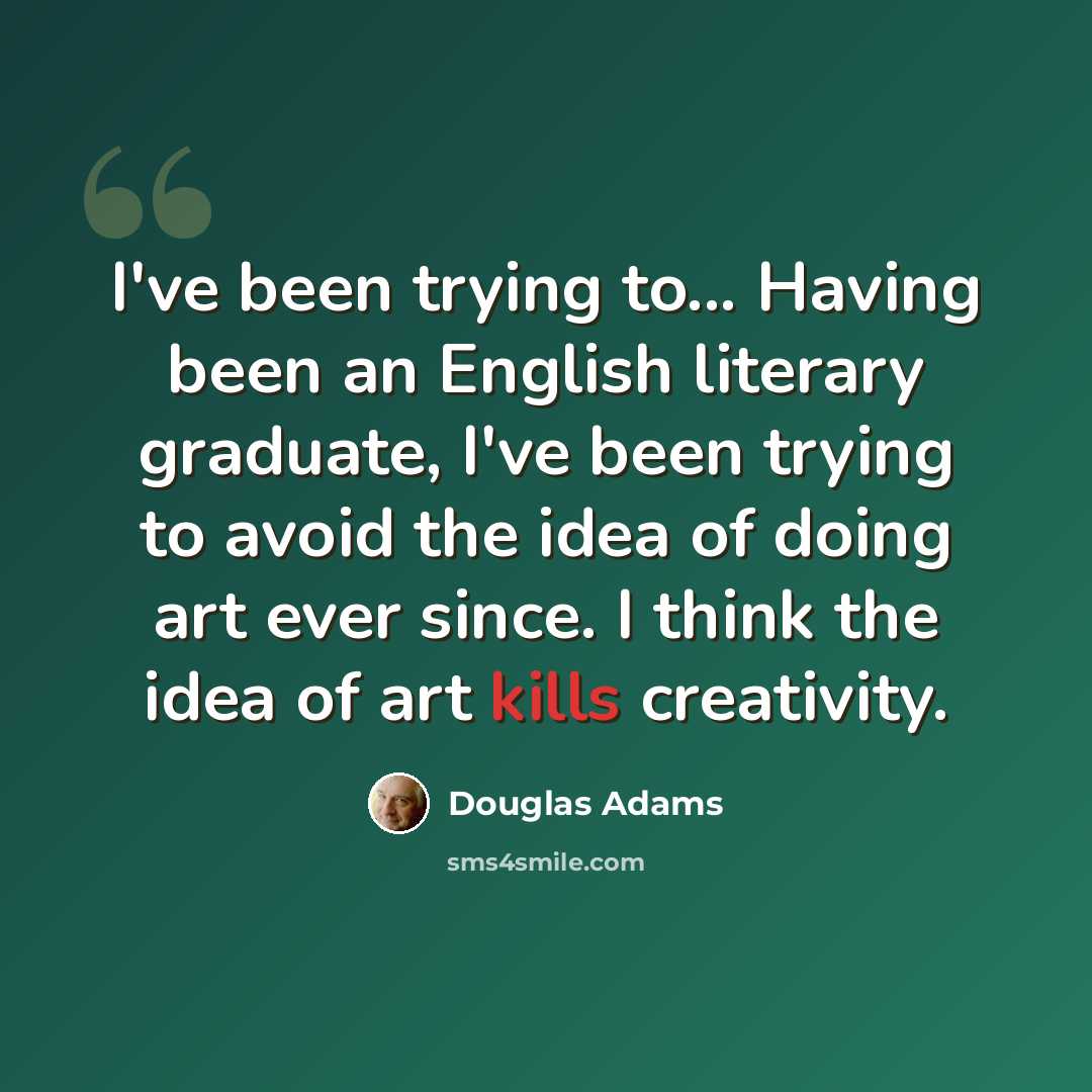 “I've been trying to... Having been an English literary graduate, I've been trying to avoid the idea of doing art ever since. I think the idea of art kills creativity.” quote by Douglas Adams