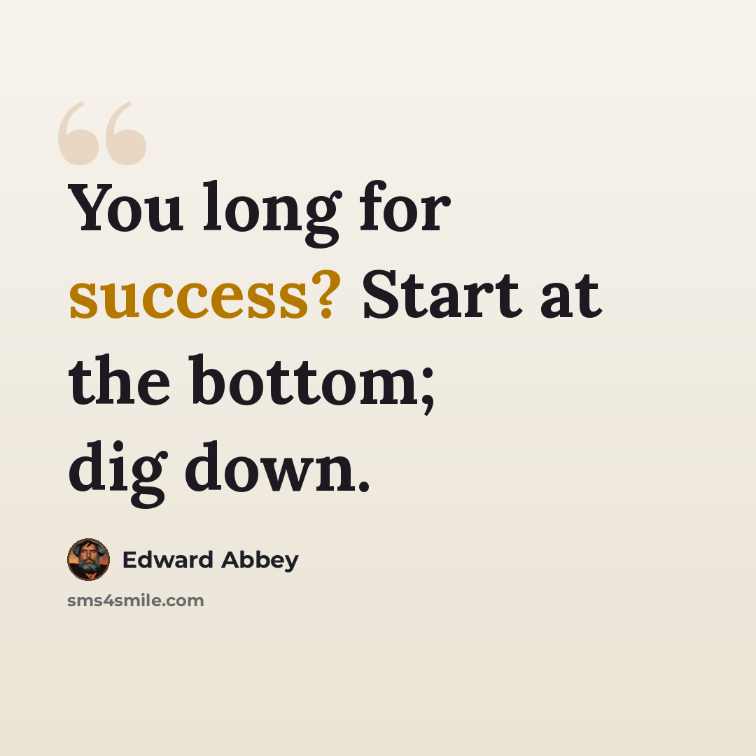 “You long for success? Start at the bottom; dig down.” quote by Edward Abbey
