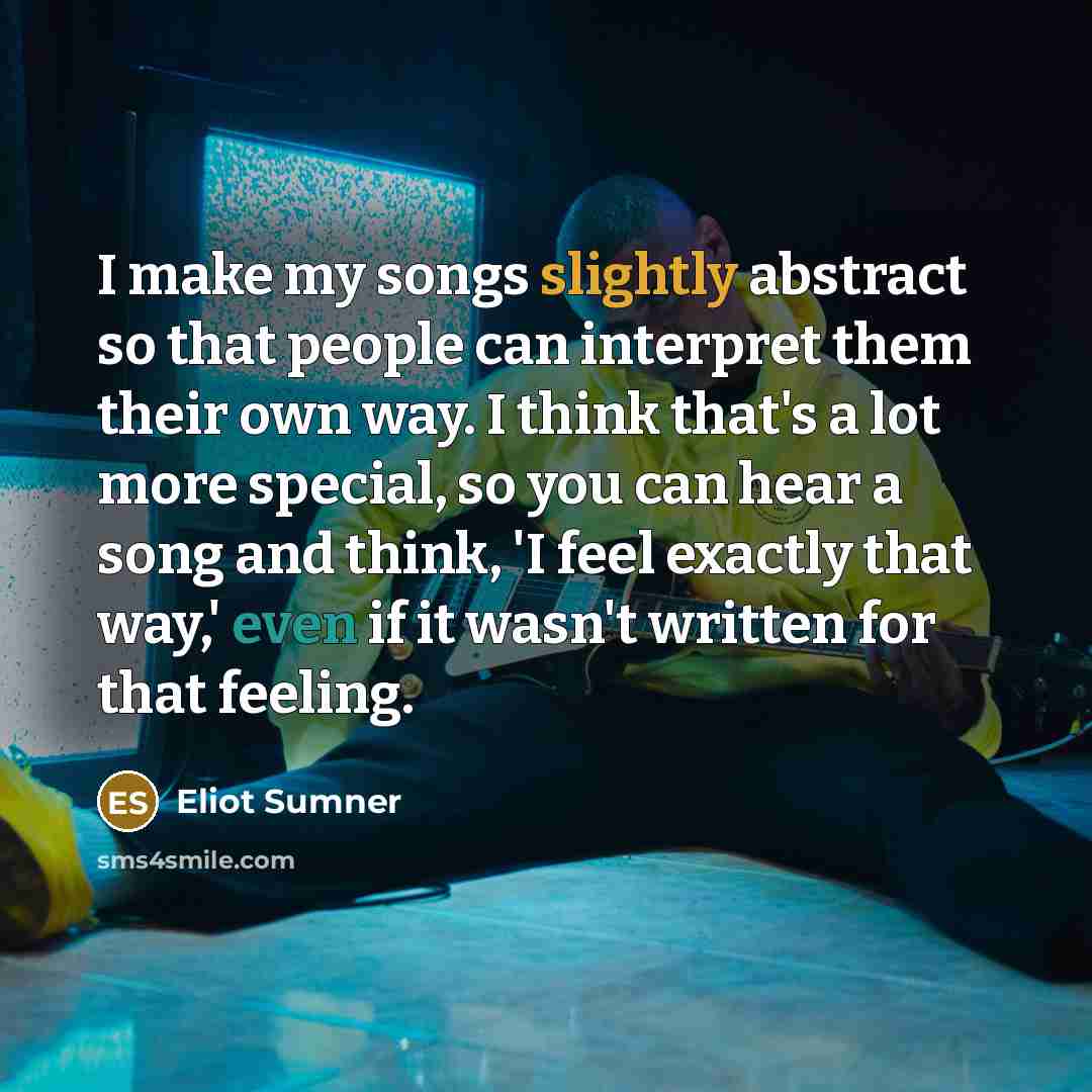 “I make my songs slightly abstract so that people can interpret them their own way. I think that's a lot more special, so you can hear a song and think, 'I feel exactly that way,' even if it wasn't written for that feeling.” quote by Eliot Sumner