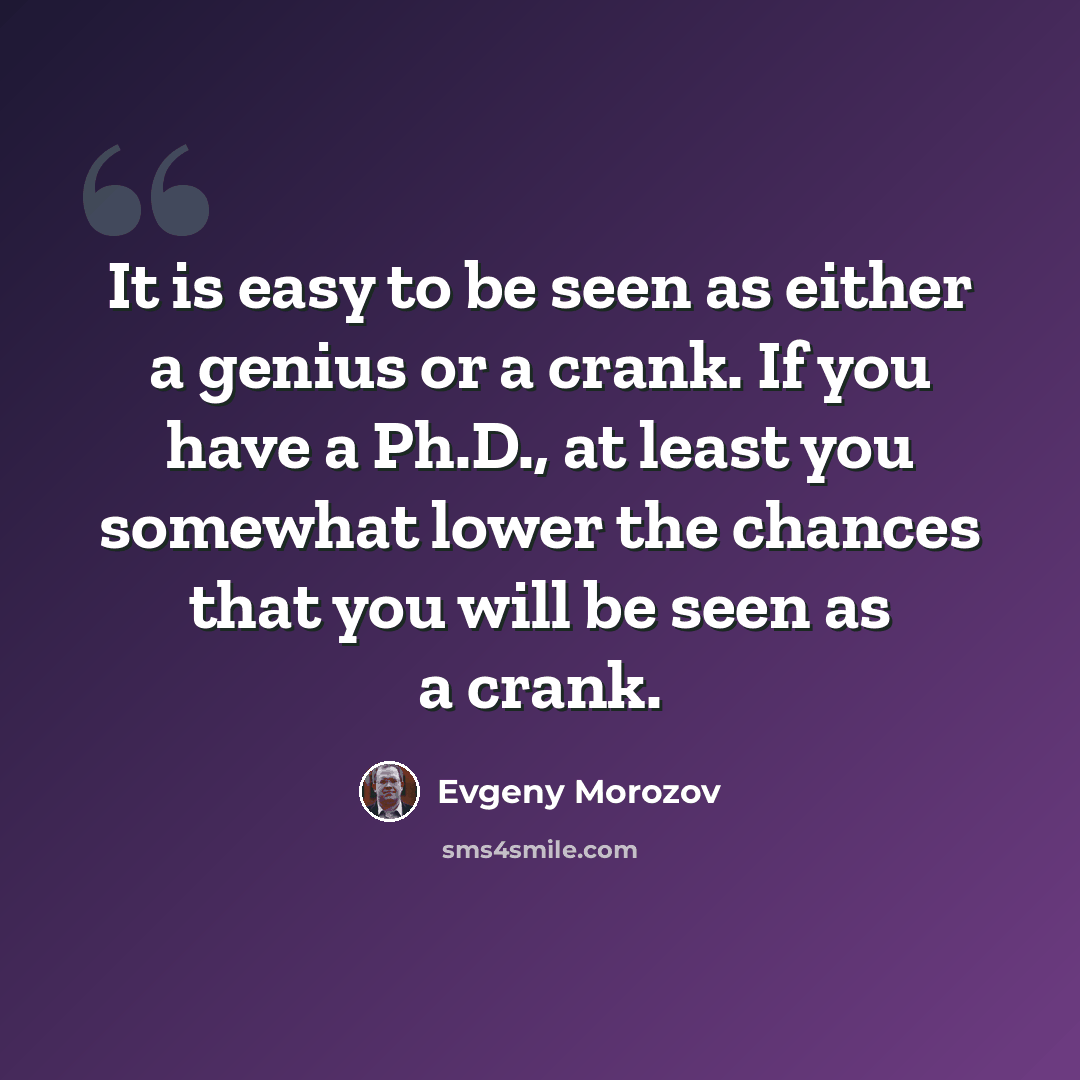 “It is easy to be seen as either a genius or a crank. If you have a Ph.D., at least you somewhat lower the chances that you will be seen as a crank.” quote by Evgeny Morozov