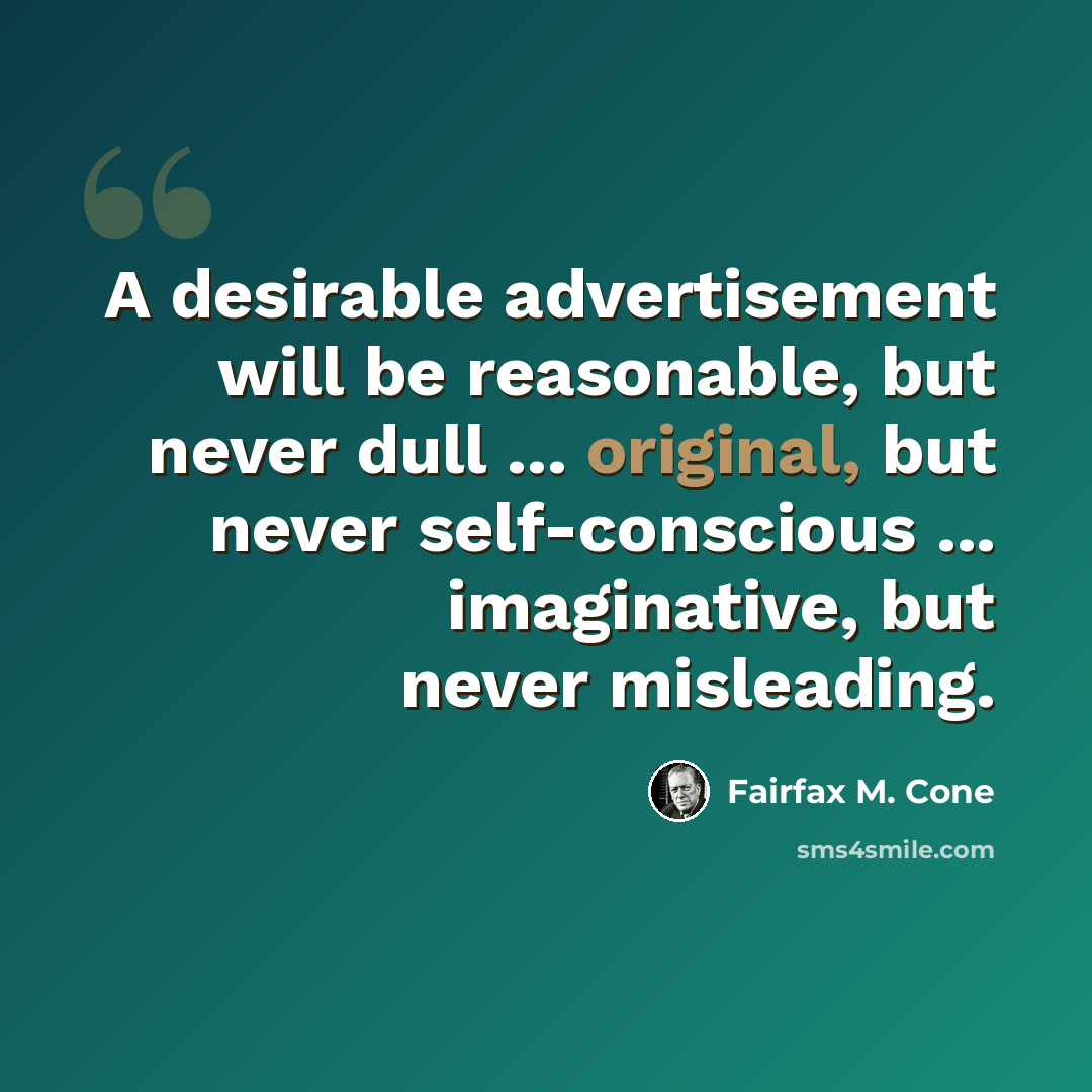 “A desirable advertisement will be reasonable, but never dull ... original, but never self-conscious ... imaginative, but never misleading.” quote by Fairfax M. Cone