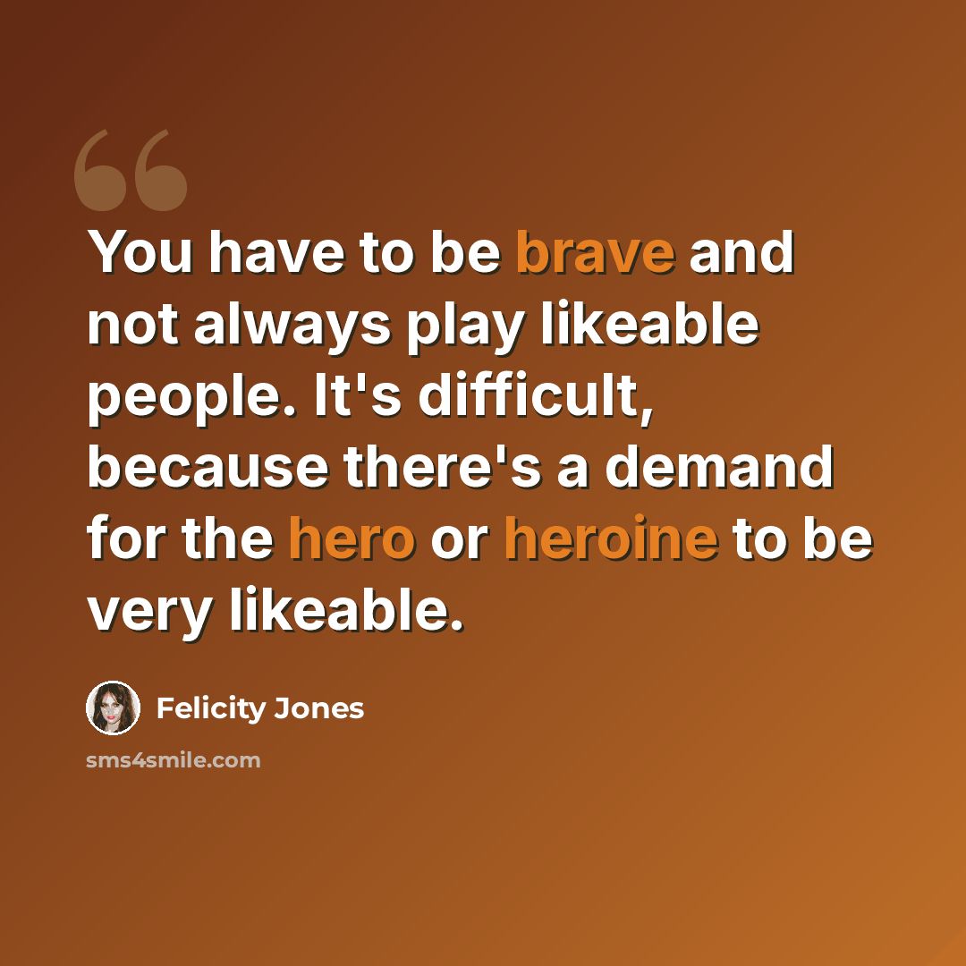 “You have to be brave and not always play likeable people. It's difficult, because there's a demand for the hero or heroine to be very likeable.” quote by Felicity Jones