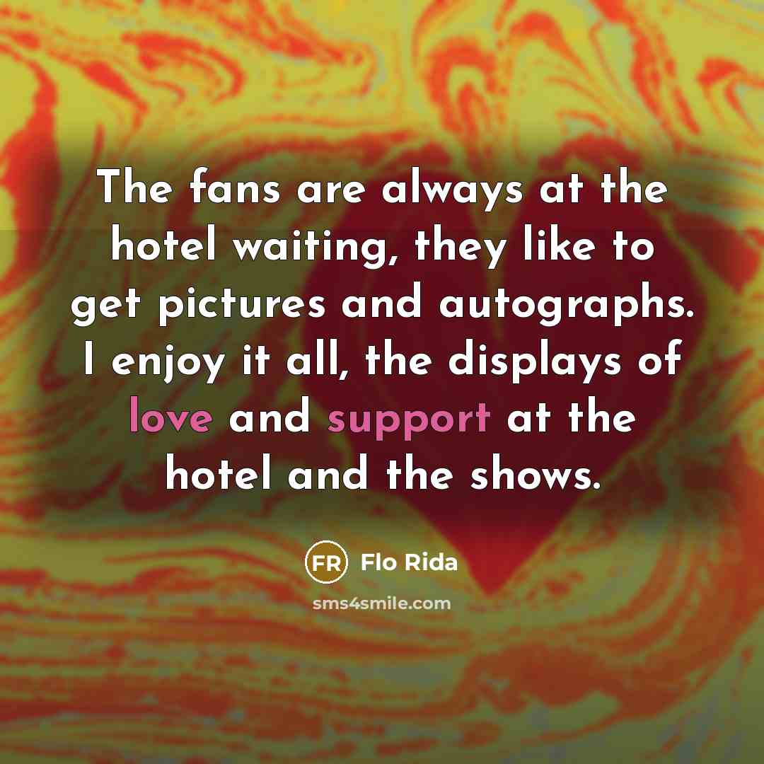 “The fans are always at the hotel waiting, they like to get pictures and autographs. I enjoy it all, the displays of love and support at the hotel and the shows.” quote by Flo Rida