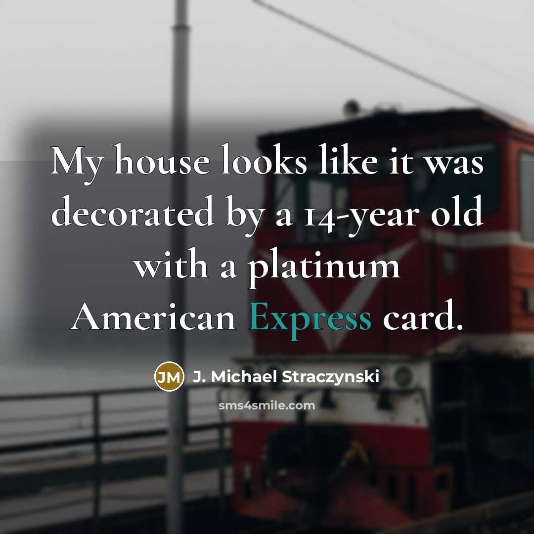 “My house looks like it was decorated by a 14-year old with a platinum American Express card.” quote by J. Michael Straczynski