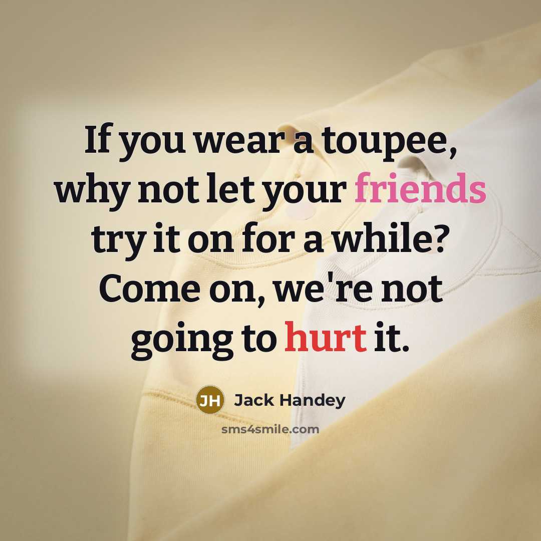 “If you wear a toupee, why not let your friends try it on for a while? Come on, we're not going to hurt it.” quote by Jack Handey