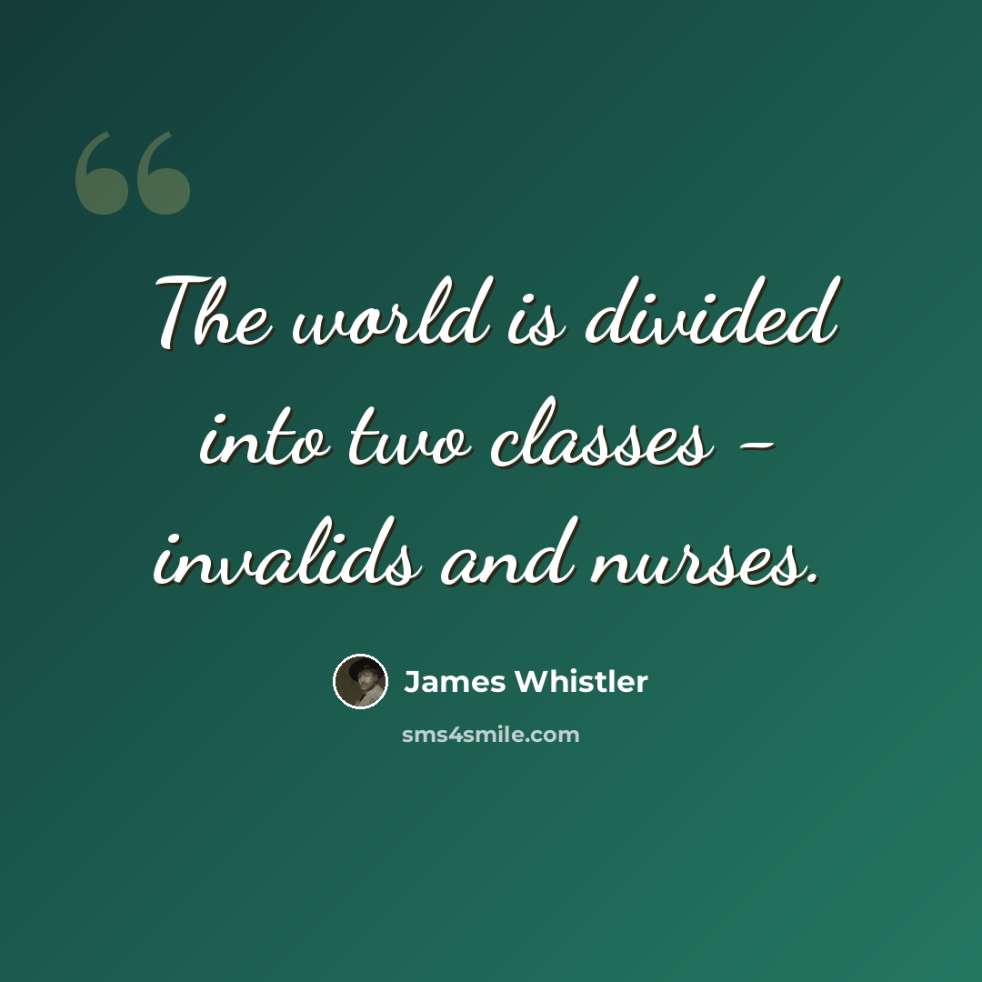 “The world is divided into two classes - invalids and nurses.” quote by James Whistler