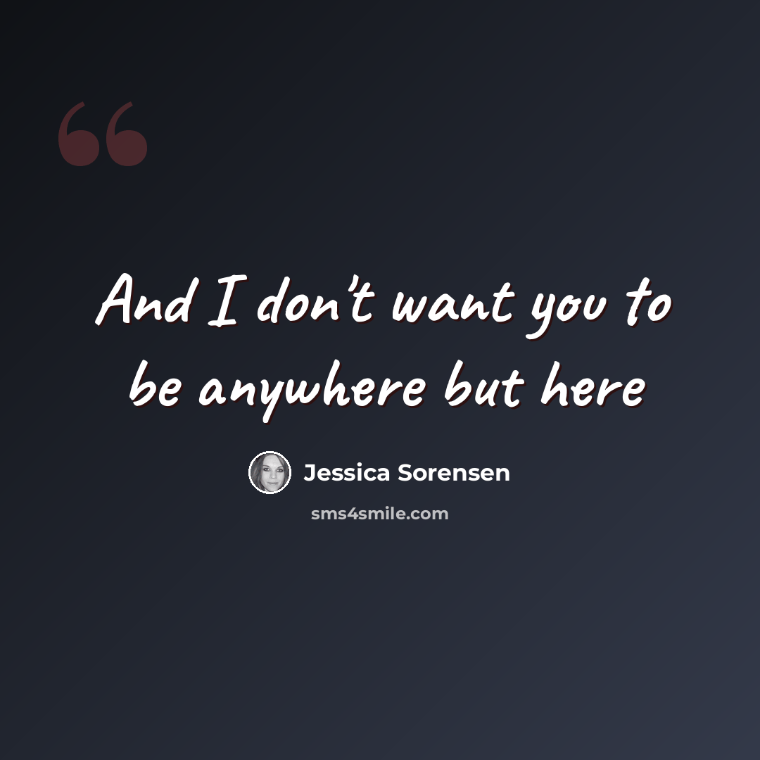 “And I don't want you to be anywhere but here” quote by Jessica Sorensen