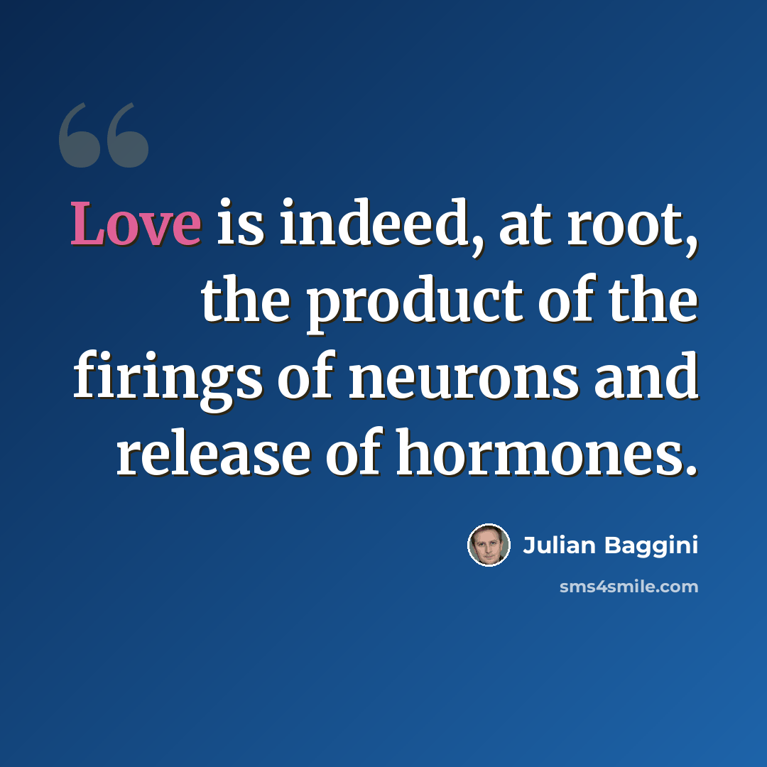 “Love is indeed, at root, the product of the firings of neurons and release of hormones.” quote by Julian Baggini