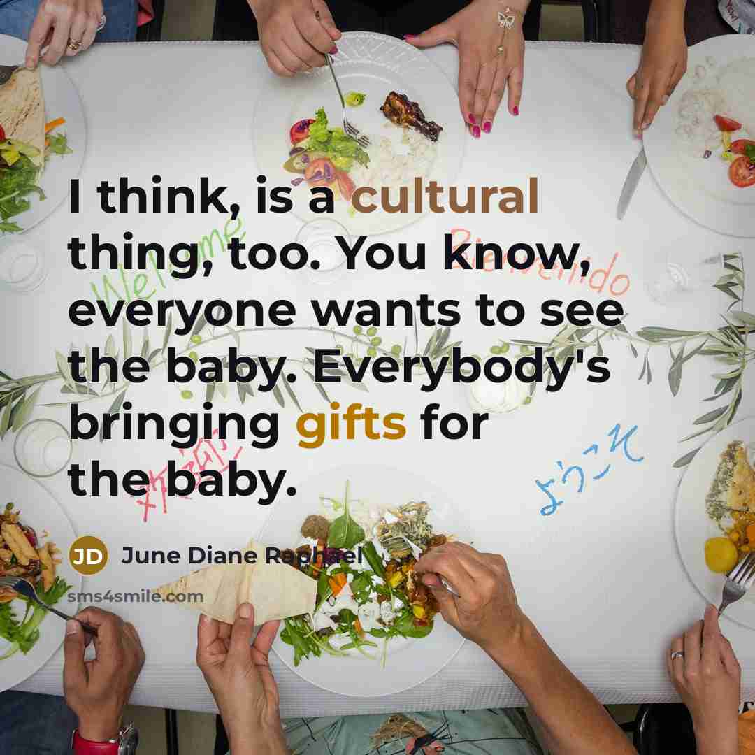 “I think, is a cultural thing, too. You know, everyone wants to see the baby. Everybody's bringing gifts for the baby.” quote by June Diane Raphael