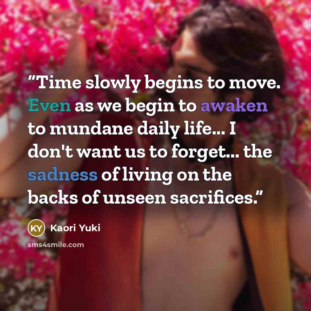 “Time slowly begins to move. Even as we begin to awaken to mundane daily life... I don't want us to forget... the sadness of living on the backs of unseen sacrifices.” quote by Kaori Yuki