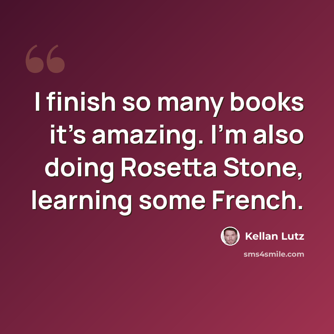 “I finish so many books it's amazing. I'm also doing Rosetta Stone, learning some French.” quote by Kellan Lutz